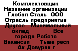 Комплектовщик › Название организации ­ Глобал-Сталь, ООО › Отрасль предприятия ­ Другое › Минимальный оклад ­ 24 000 - Все города Работа » Вакансии   . Тыва респ.,Ак-Довурак г.